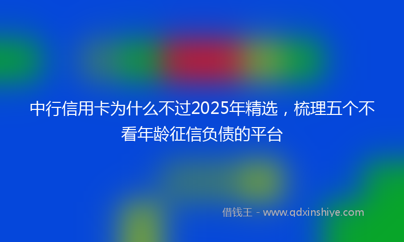 中行信用卡为什么不过2025年精选，梳理五个不看年龄征信负债的平台