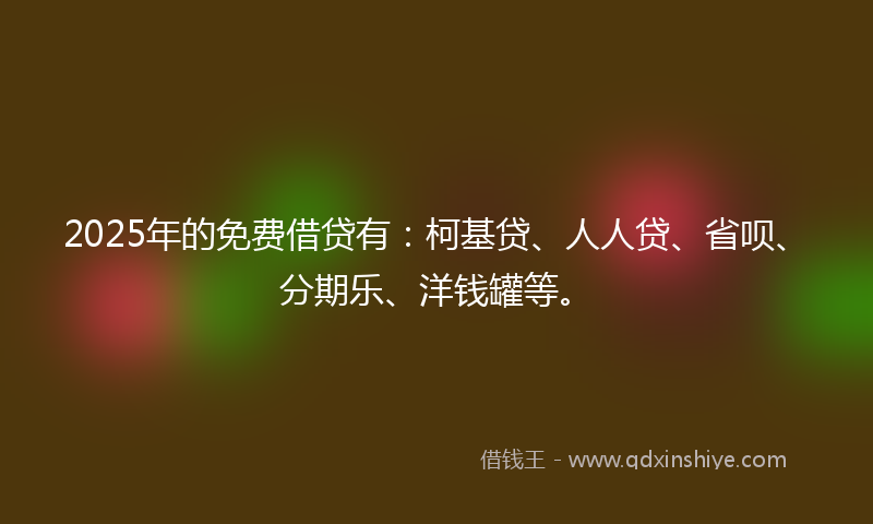 2025年的免费借贷有：柯基贷、人人贷、省呗、分期乐、洋钱罐等。