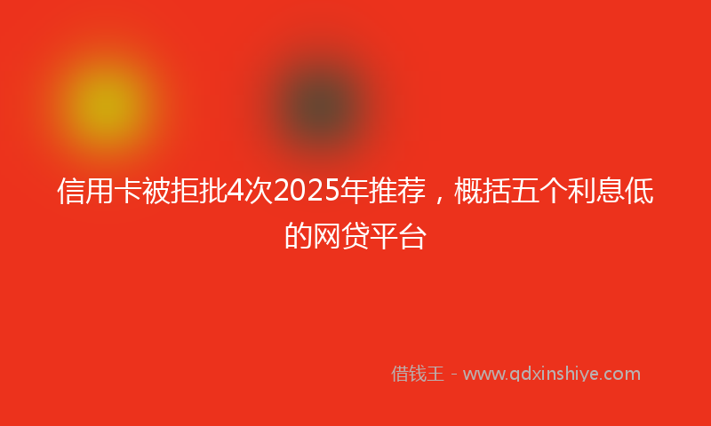 信用卡被拒批4次2025年推荐，概括五个利息低的网贷平台