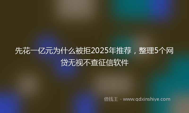 先花一亿元为什么被拒2025年推荐，整理5个网贷无视不查征信软件