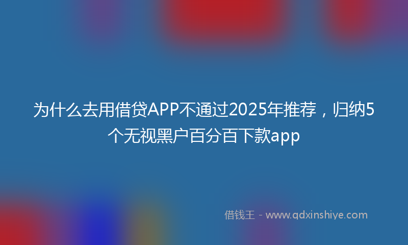 为什么去用借贷APP不通过2025年推荐,归纳5个无视黑户百分百下款app