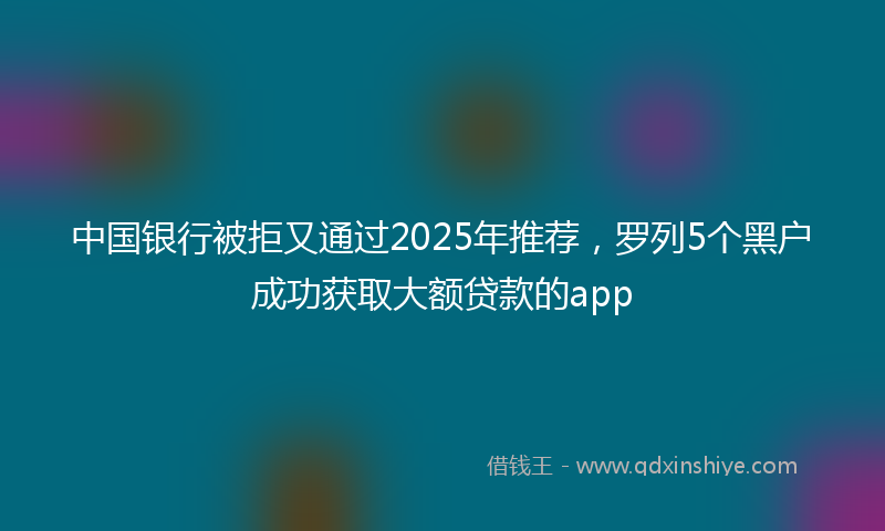 中国银行被拒又通过2025年推荐，罗列5个黑户成功获取大额贷款的app
