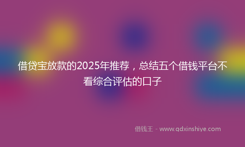 借贷宝放款的2025年推荐，总结五个借钱平台不看综合评估的口子