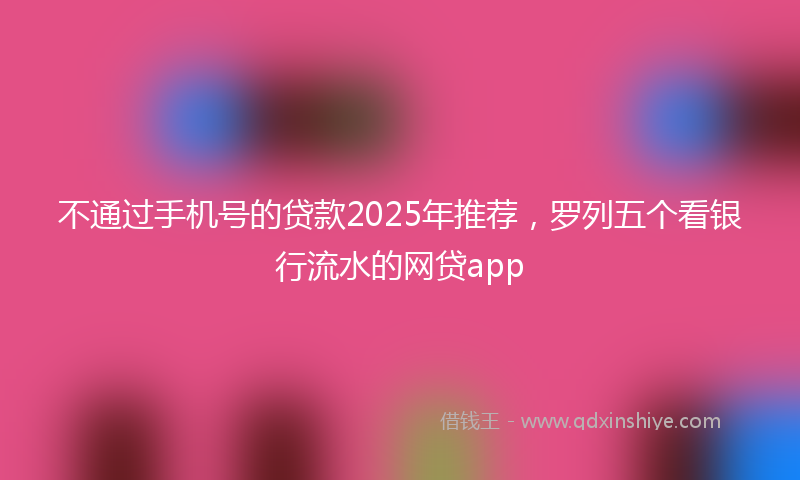 不通过手机号的贷款2025年推荐，罗列五个看银行流水的网贷app