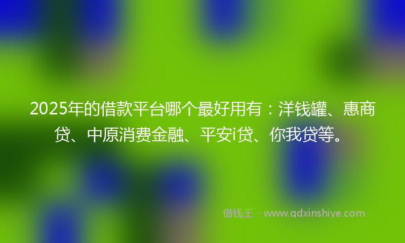 2025年的借款平台哪个最好用有：洋钱罐、惠商贷、中原消费金融、平安i贷、你我贷等。