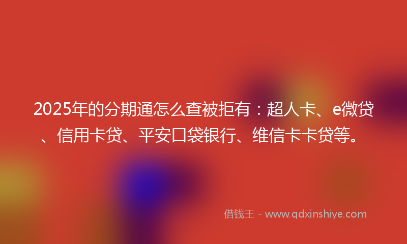 2025年的分期通怎么查被拒有：超人卡、e微贷、信用卡贷、平安口袋银行、维信卡卡贷等。