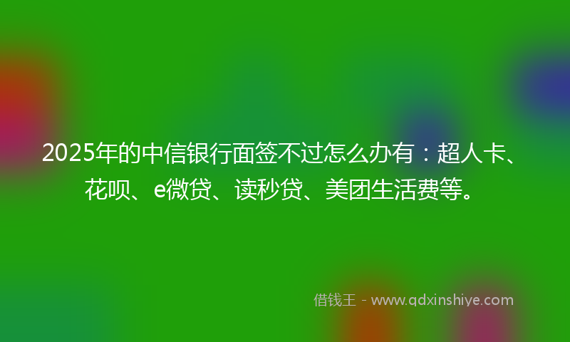 2025年的中信银行面签不过怎么办有：超人卡、花呗、e微贷、读秒贷、美团生活费等。