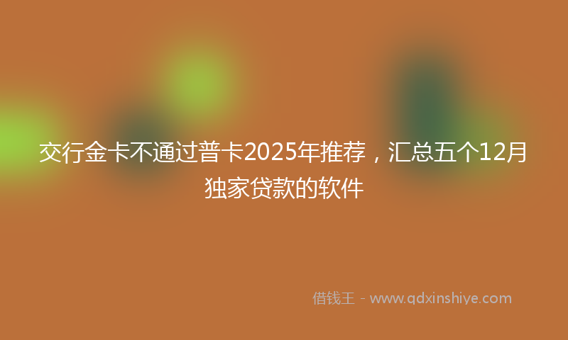 交行金卡不通过普卡2025年推荐，汇总五个12月独家贷款的软件
