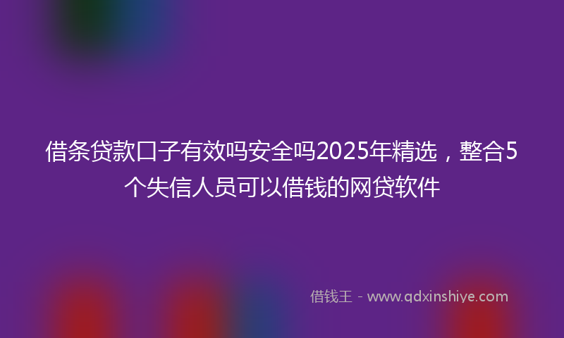 借条贷款口子有效吗安全吗2025年精选，整合5个失信人员可以借钱的网贷软件