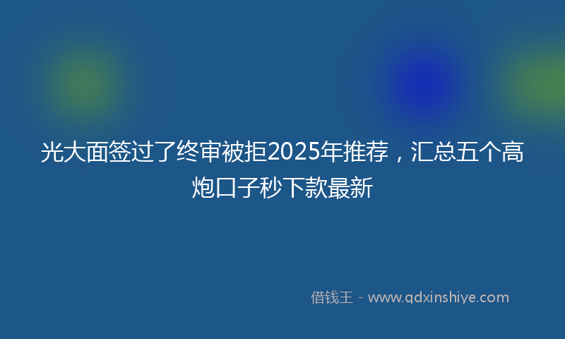 光大面签过了终审被拒2025年推荐，汇总五个高炮口子秒下款最新