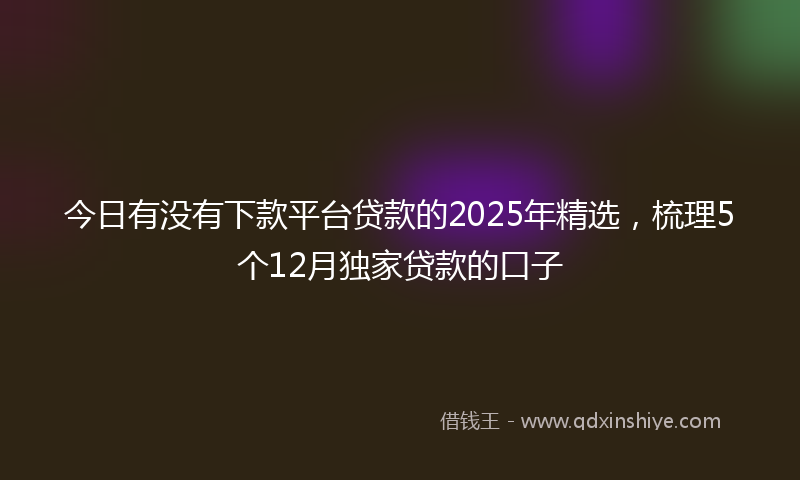今日有没有下款平台贷款的2025年精选，梳理5个12月独家贷款的口子
