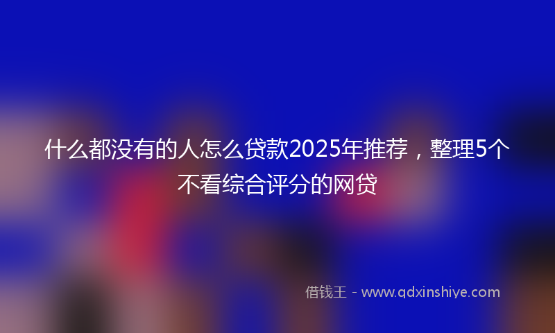 什么都没有的人怎么贷款2025年推荐，整理5个不看综合评分的网贷