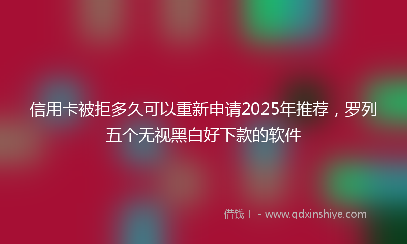 信用卡被拒多久可以重新申请2025年推荐，罗列五个无视黑白好下款的软件