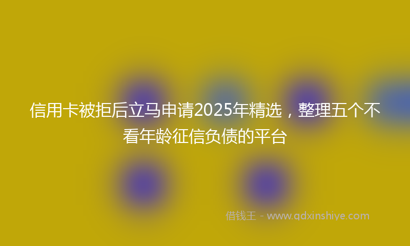 信用卡被拒后立马申请2025年精选，整理五个不看年龄征信负债的平台
