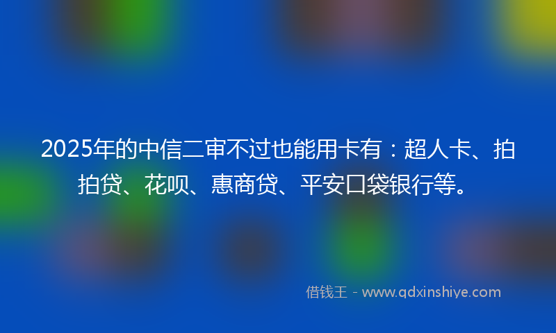 2025年的中信二审不过也能用卡有：超人卡、拍拍贷、花呗、惠商贷、平安口袋银行等。