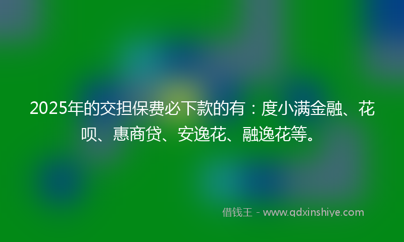 2025年的交担保费必下款的有：度小满金融、花呗、惠商贷、安逸花、融逸花等。