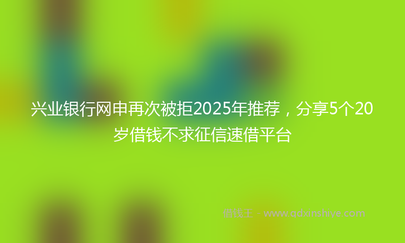 兴业银行网申再次被拒2025年推荐，分享5个20岁借钱不求征信速借平台