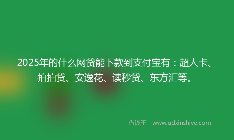2025年的什么网贷能下款到支付宝有：超人卡、拍拍贷、安逸花、读秒贷、东方汇等。