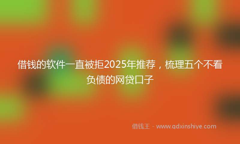 借钱的软件一直被拒2025年推荐，梳理五个不看负债的网贷口子