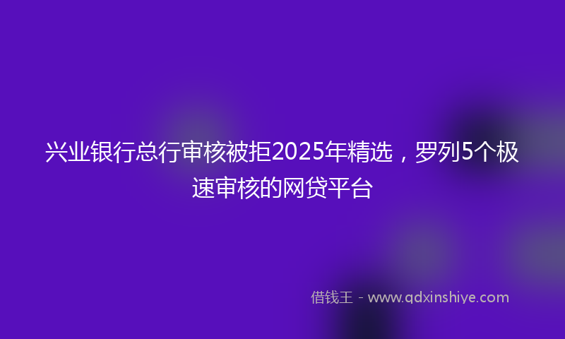 兴业银行总行审核被拒2025年精选，罗列5个极速审核的网贷平台