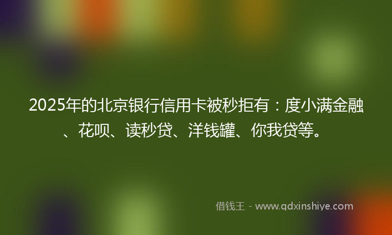 2025年的北京银行信用卡被秒拒有：度小满金融、花呗、读秒贷、洋钱罐、你我贷等。