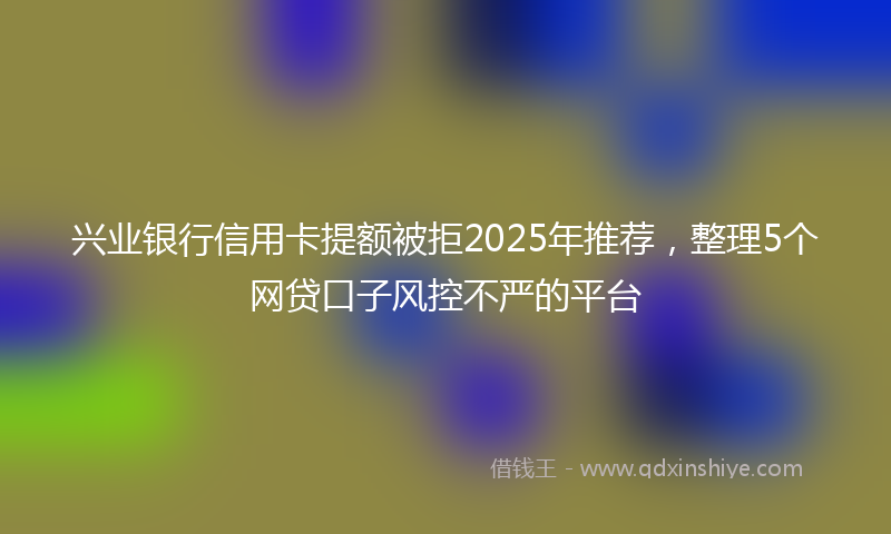 兴业银行信用卡提额被拒2025年推荐，整理5个网贷口子风控不严的平台