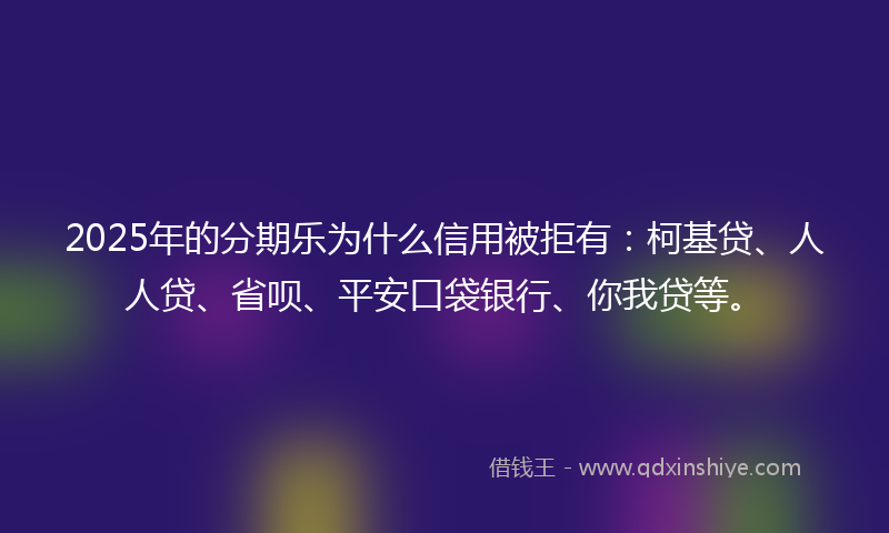 2025年的分期乐为什么信用被拒有：柯基贷、人人贷、省呗、平安口袋银行、你我贷等。