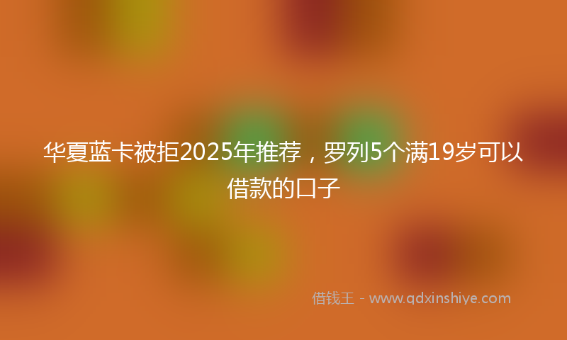华夏蓝卡被拒2025年推荐，罗列5个满19岁可以借款的口子