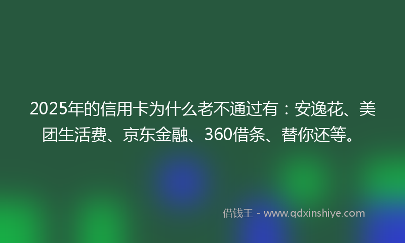 2025年的信用卡为什么老不通过有：安逸花、美团生活费、京东金融、360借条、替你还等。