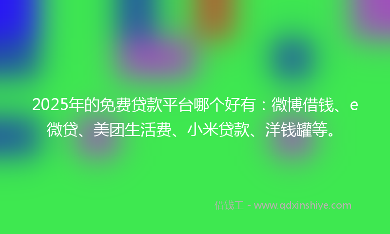 2025年的免费贷款平台哪个好有：微博借钱、e微贷、美团生活费、小米贷款、洋钱罐等。