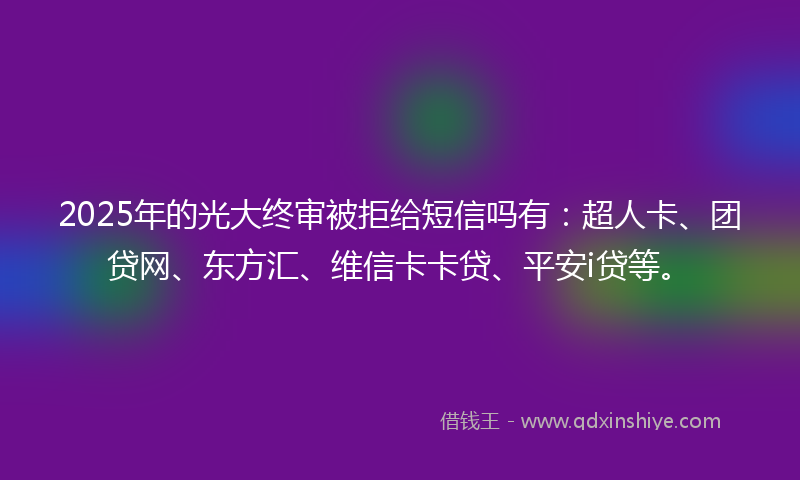 2025年的光大终审被拒给短信吗有：超人卡、团贷网、东方汇、维信卡卡贷、平安i贷等。
