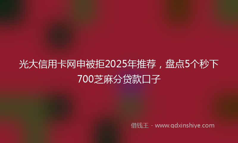 光大信用卡网申被拒2025年推荐，盘点5个秒下700芝麻分贷款口子