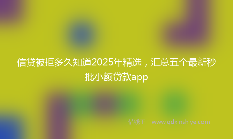 信贷被拒多久知道2025年精选，汇总五个最新秒批小额贷款app