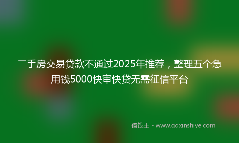 二手房交易贷款不通过2025年推荐，整理五个急用钱5000快审快贷无需征信平台