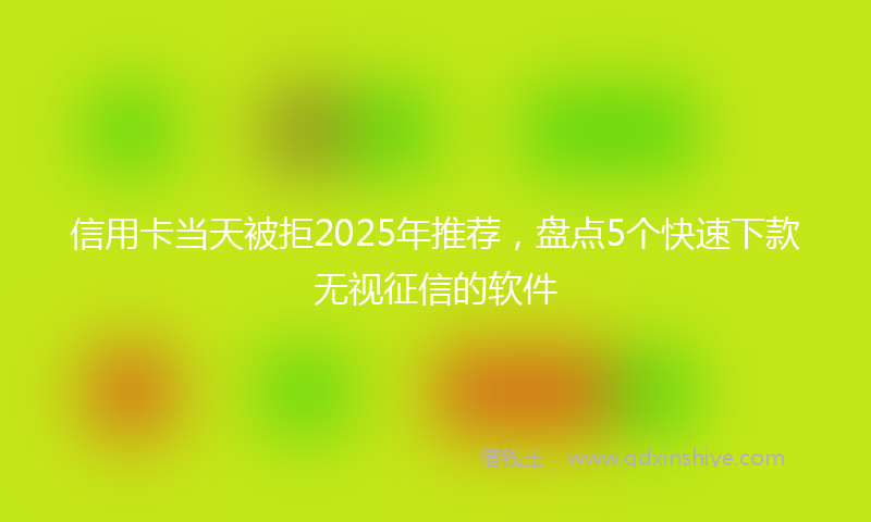 信用卡当天被拒2025年推荐，盘点5个快速下款无视征信的软件