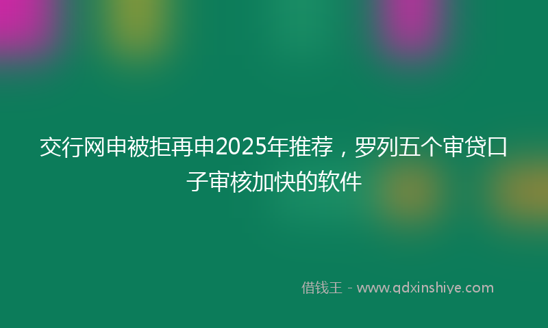 交行网申被拒再申2025年推荐，罗列五个审贷口子审核加快的软件