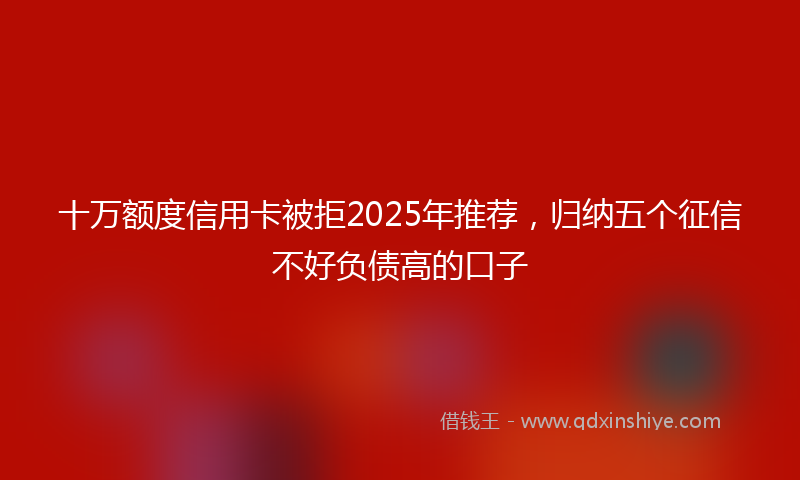 十万额度信用卡被拒2025年推荐，归纳五个征信不好负债高的口子