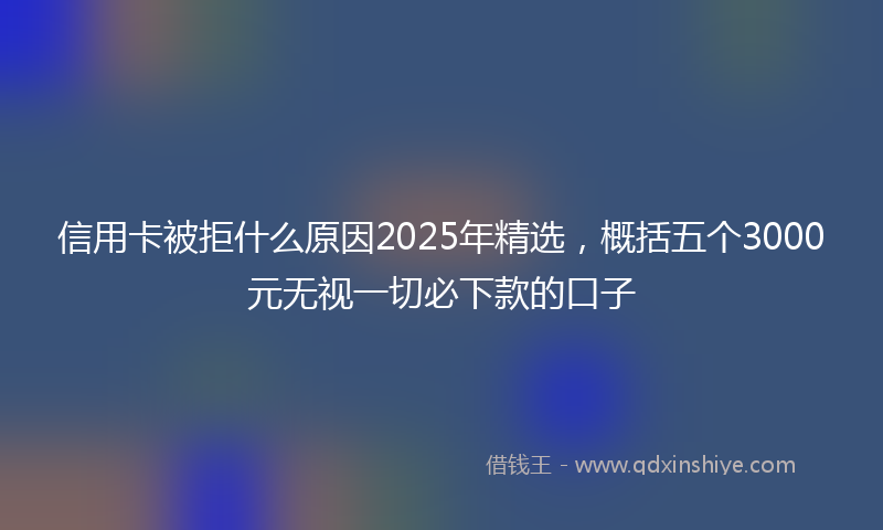 信用卡被拒什么原因2025年精选，概括五个3000元无视一切必下款的口子