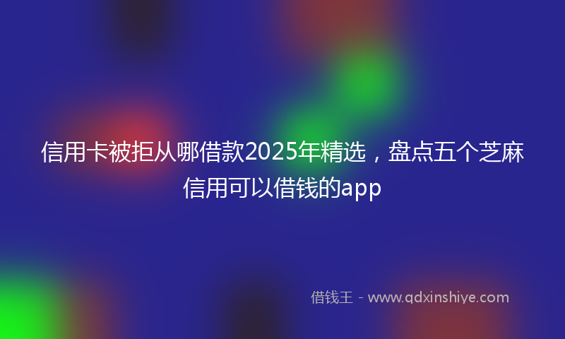 信用卡被拒从哪借款2025年精选，盘点五个芝麻信用可以借钱的app