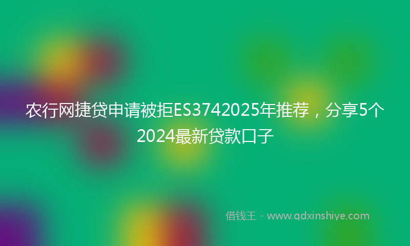 农行网捷贷申请被拒ES3742025年推荐，分享5个2024最新贷款口子
