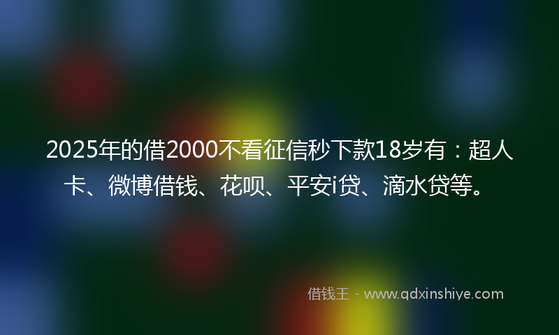 2025年的借2000不看征信秒下款18岁有：超人卡、微博借钱、花呗、平安i贷、滴水贷等。