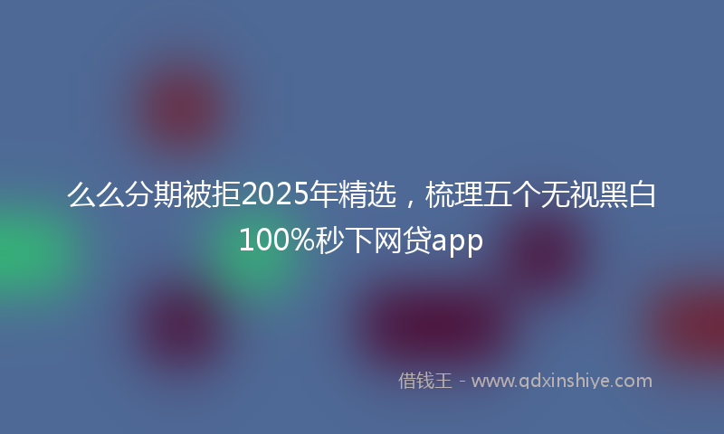 么么分期被拒2025年精选，梳理五个无视黑白100%秒下网贷app