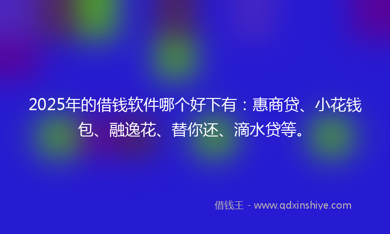 2025年的借钱软件哪个好下有：惠商贷、小花钱包、融逸花、替你还、滴水贷等。