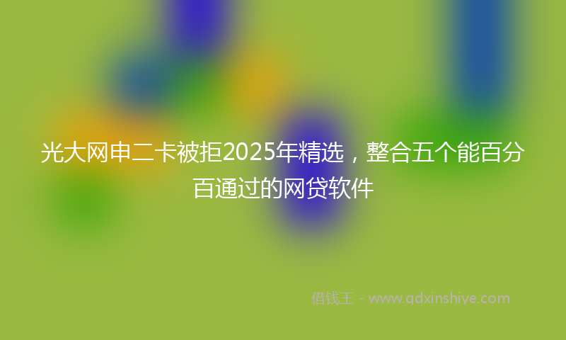 光大网申二卡被拒2025年精选，整合五个能百分百通过的网贷软件