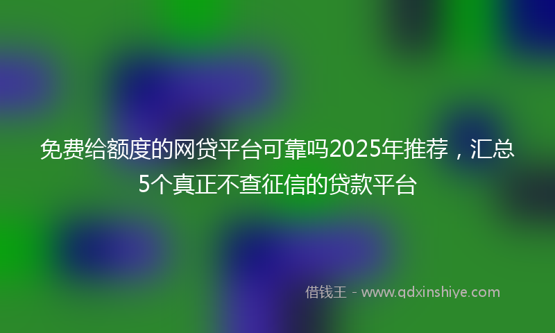 免费给额度的网贷平台可靠吗2025年推荐，汇总5个真正不查征信的贷款平台