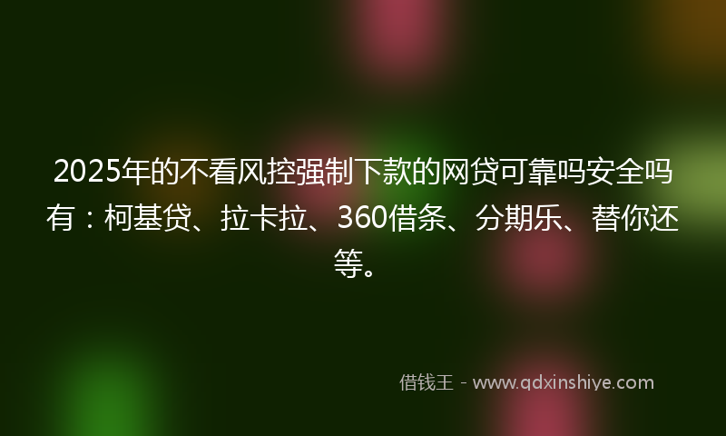2025年的不看风控强制下款的网贷可靠吗安全吗有：柯基贷、拉卡拉、360借条、分期乐、替你还等。