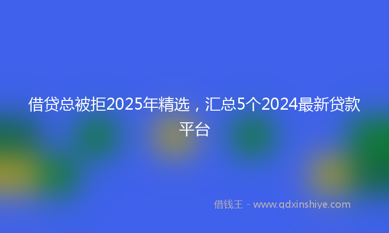 借贷总被拒2025年精选，汇总5个2024最新贷款平台