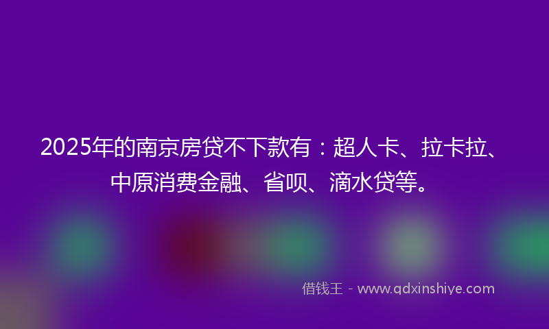 2025年的南京房贷不下款有：超人卡、拉卡拉、中原消费金融、省呗、滴水贷等。