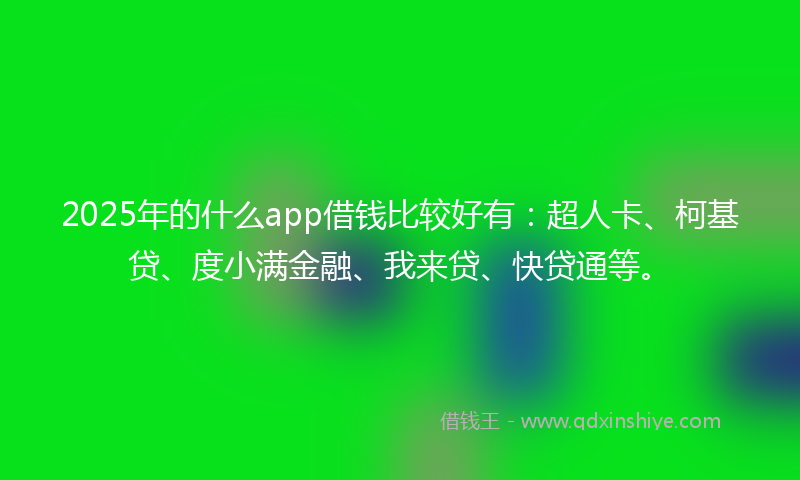 2025年的什么app借钱比较好有：超人卡、柯基贷、度小满金融、我来贷、快贷通等。