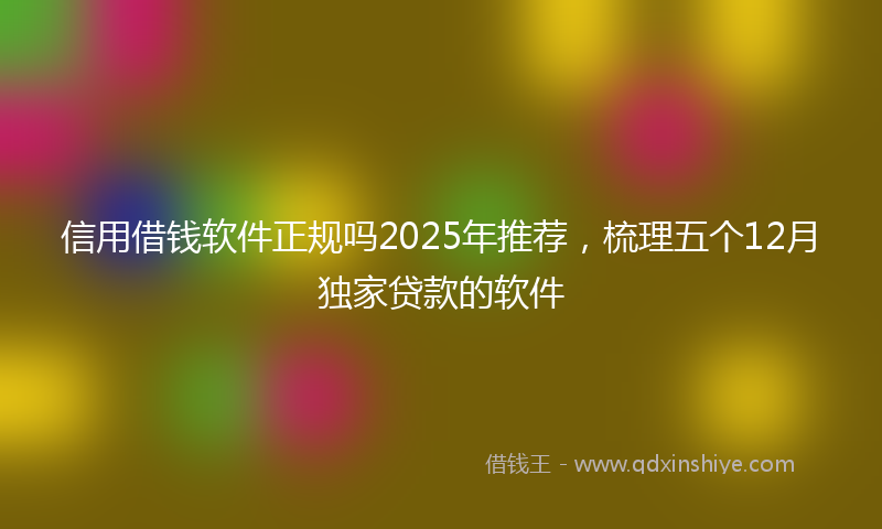 信用借钱软件正规吗2025年推荐，梳理五个12月独家贷款的软件
